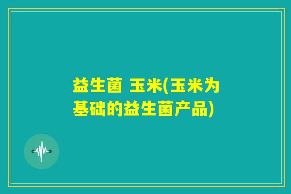 益生菌 玉米(玉米为基础的益生菌产品)