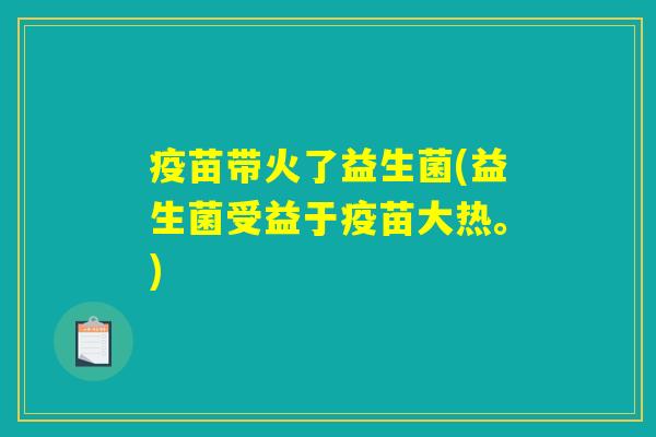 疫苗带火了益生菌(益生菌受益于疫苗大热。)