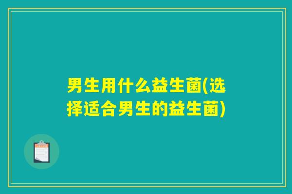 男生用什么益生菌(选择适合男生的益生菌)