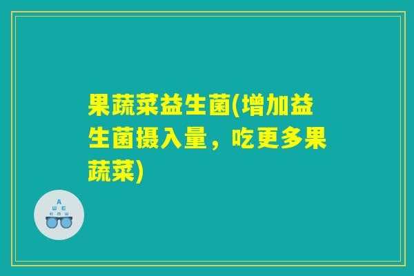 果蔬菜益生菌(增加益生菌摄入量，吃更多果蔬菜)