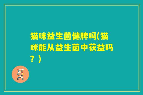 猫咪益生菌健脾吗(猫咪能从益生菌中获益吗？)