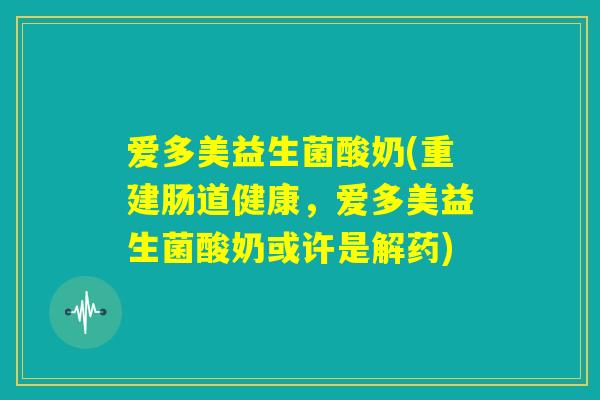 爱多美益生菌酸奶(重建肠道健康,爱多美益生菌酸奶或许是解药) 爱多美益生菌酸奶(重建肠道健康,爱多美益生菌酸奶或许是解药)