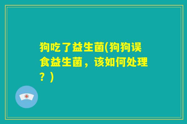 狗吃了益生菌(狗狗误食益生菌，该如何处理？)