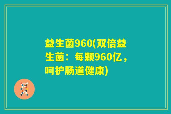 益生菌960(双倍益生菌：每颗960亿，呵护肠道健康)