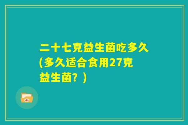 二十七克益生菌吃多久(多久适合食用27克益生菌？)