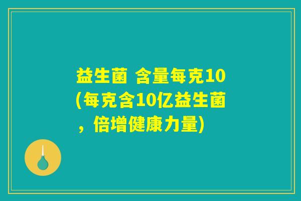益生菌 含量每克10(每克含10亿益生菌，倍增健康力量)