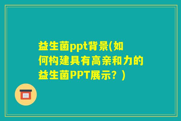 益生菌ppt背景(如何构建具有高亲和力的益生菌PPT展示？)