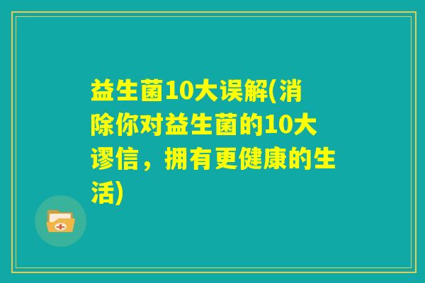益生菌10大误解(消除你对益生菌的10大谬信，拥有更健康的生活)