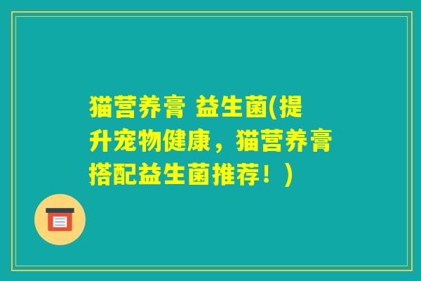猫营养膏 益生菌(提升宠物健康，猫营养膏搭配益生菌推荐！)