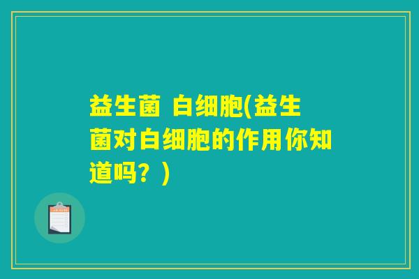 益生菌 白细胞(益生菌对白细胞的作用你知道吗？)