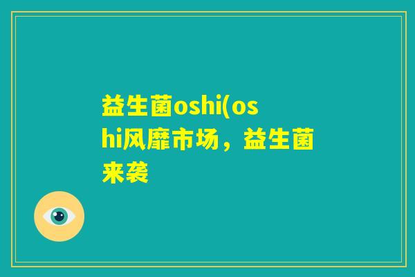 益生菌oshi(oshi风靡市场，益生菌来袭