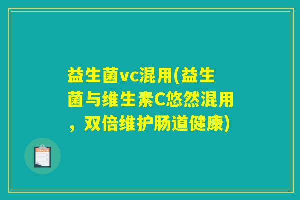 益生菌vc混用(益生菌与维生素C悠然混用，双倍维护肠道健康)
