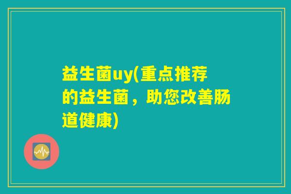 益生菌uy(重点推荐的益生菌，助您改善肠道健康)