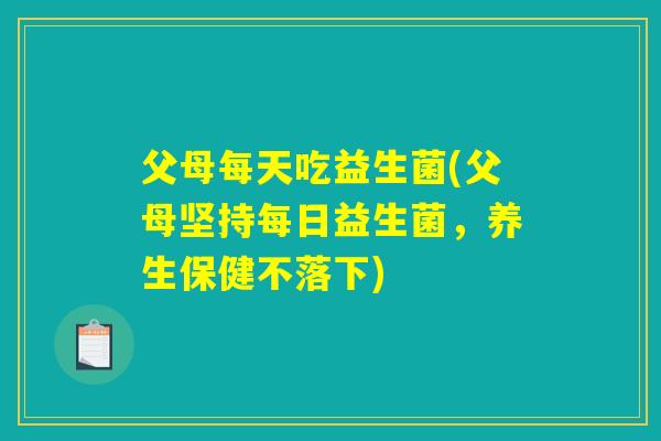 父母每天吃益生菌(父母坚持每日益生菌，养生保健不落下)