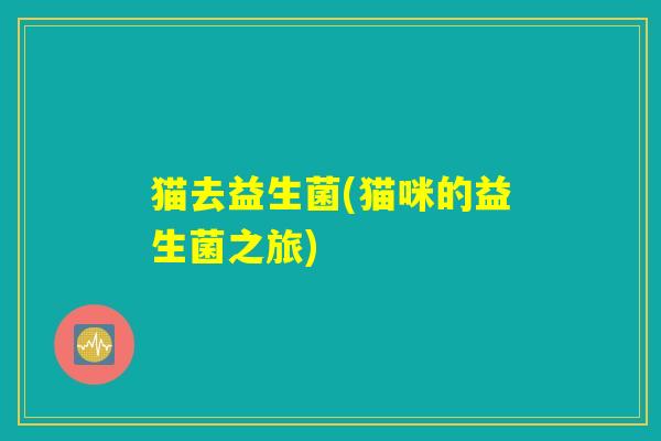 猫去益生菌(猫咪的益生菌之旅)