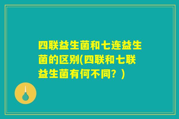 四联益生菌和七连益生菌的区别(四联和七联益生菌有何不同？)