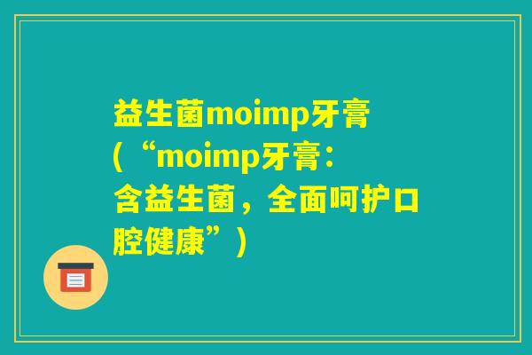 益生菌moimp牙膏(“moimp牙膏：含益生菌，全面呵护口腔健康”)