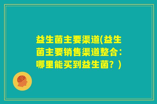 益生菌主要渠道(益生菌主要销售渠道整合：哪里能买到益生菌？)