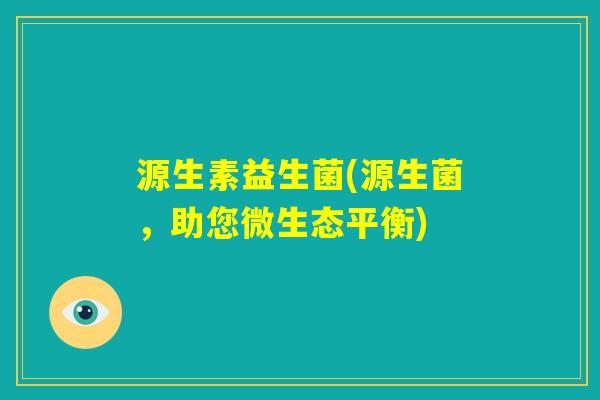 源生素益生菌(源生菌，助您微生态平衡)