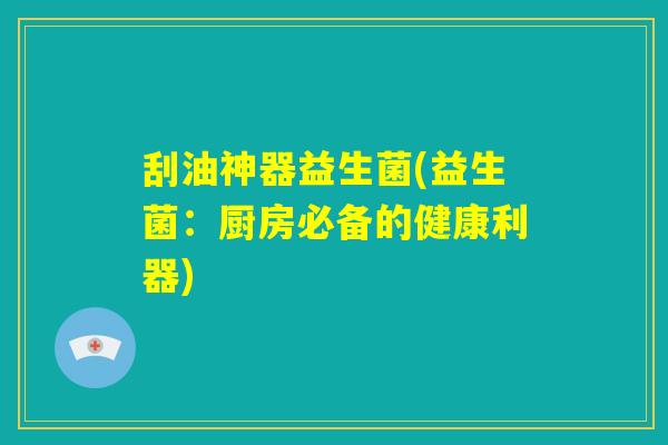 刮油神器益生菌(益生菌：厨房必备的健康利器)