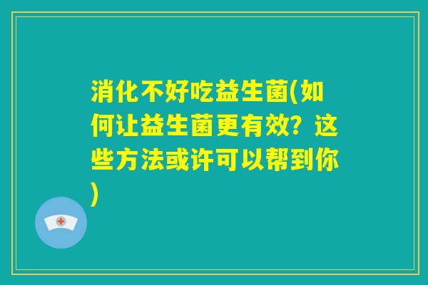 消化不好吃益生菌(如何让益生菌更有效？这些方法或许可以帮到你)