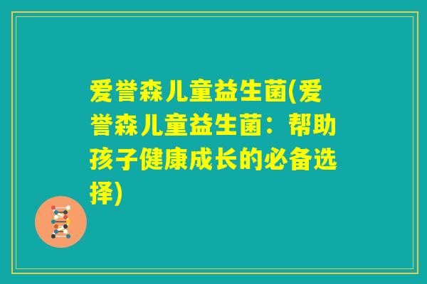 爱誉森儿童益生菌(爱誉森儿童益生菌：帮助孩子健康成长的必备选择)