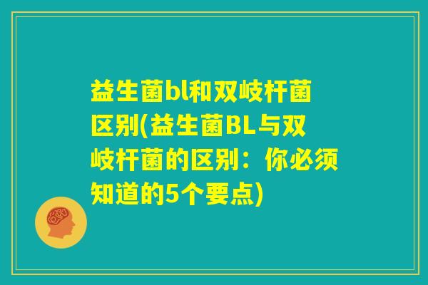 益生菌bl和双岐杆菌区别(益生菌BL与双岐杆菌的区别：你必须知道的5个要点)