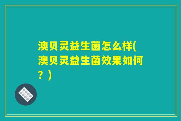 澳贝灵益生菌怎么样(澳贝灵益生菌效果如何？)
