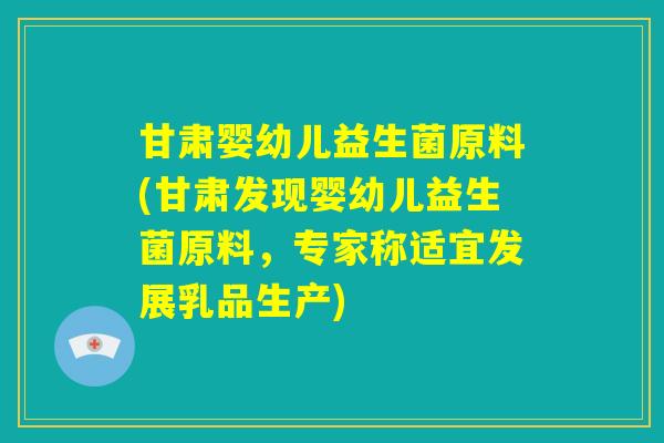 甘肃婴幼儿益生菌原料(甘肃发现婴幼儿益生菌原料，专家称适宜发展乳品生产)