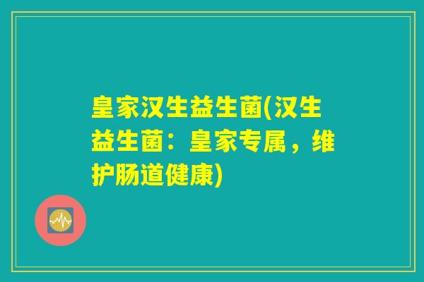 皇家汉生益生菌(汉生益生菌：皇家专属，维护肠道健康)