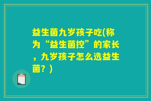 益生菌九岁孩子吃(称为“益生菌控”的家长，九岁孩子怎么选益生菌？)