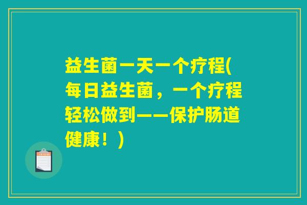 益生菌一天一个疗程(每日益生菌，一个疗程轻松做到——保护肠道健康！)