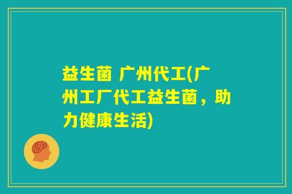 益生菌 广州代工(广州工厂代工益生菌，助力健康生活)