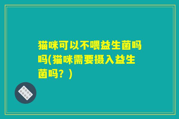 猫咪可以不喂益生菌吗吗(猫咪需要摄入益生菌吗？)