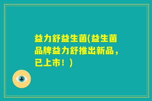 益力舒益生菌(益生菌品牌益力舒推出新品，已上市！)