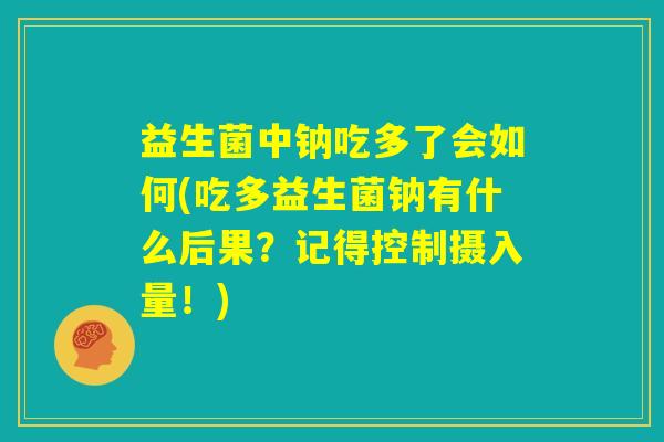 益生菌中钠吃多了会如何(吃多益生菌钠有什么后果？记得控制摄入量！)