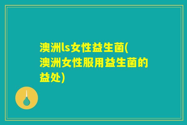 澳洲ls女性益生菌(澳洲女性服用益生菌的益处)