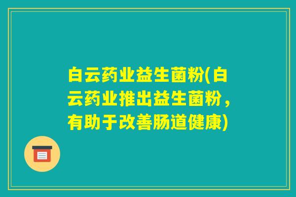白云药业益生菌粉(白云药业推出益生菌粉，有助于改善肠道健康)