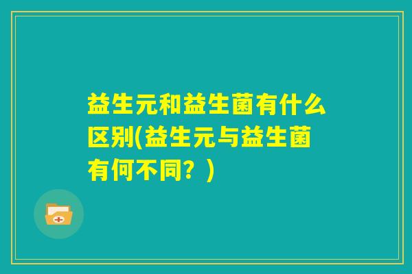 益生元和益生菌有什么区别(益生元与益生菌有何不同？)