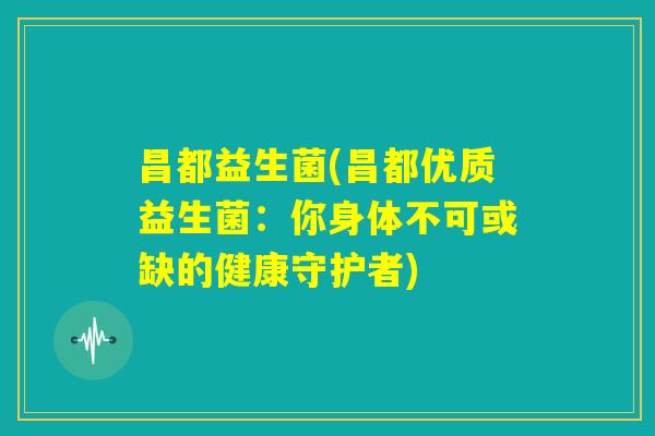 昌都益生菌(昌都优质益生菌：你身体不可或缺的健康守护者)