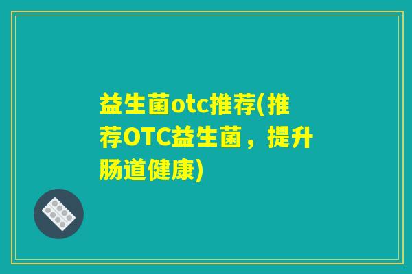 益生菌otc推荐(推荐OTC益生菌，提升肠道健康)