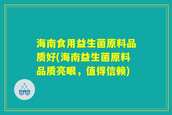 海南食用益生菌原料品质好(海南益生菌原料品质亮眼，值得信赖)