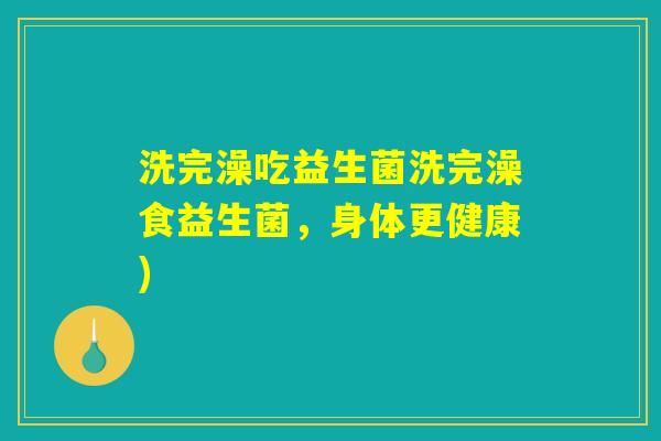 洗完澡吃益生菌洗完澡食益生菌，身体更健康)