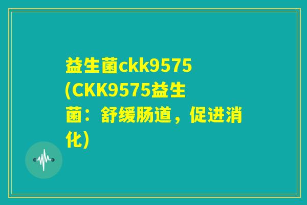 益生菌ckk9575(CKK9575益生菌：舒缓肠道，促进消化)