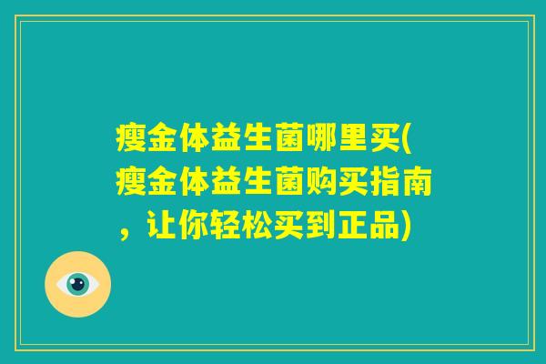 瘦金体益生菌哪里买(瘦金体益生菌购买指南，让你轻松买到正品)