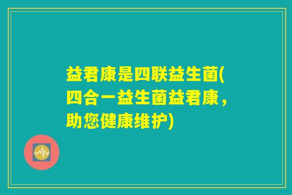 益君康是四联益生菌(四合一益生菌益君康,助您健康维护) 益君康是四联益生菌(四合一益生菌益君康,助您健康维护)