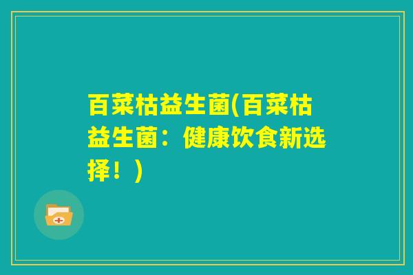 百菜枯益生菌(百菜枯益生菌：健康饮食新选择！)