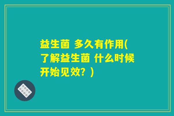 益生菌 多久有作用(了解益生菌 什么时候开始见效？)