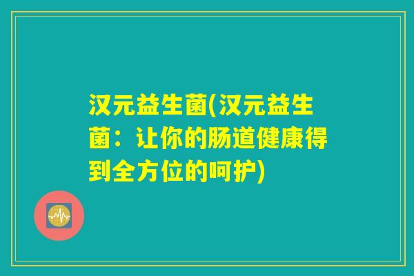 汉元益生菌(汉元益生菌：让你的肠道健康得到全方位的呵护)
