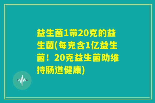 益生菌1带20克的益生菌(每克含1亿益生菌!20克益生菌助维持肠道健康) 益生菌1带20克的益生菌(每克含1亿益生菌!20克益生菌助维持肠道健康)